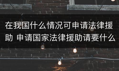 在我国什么情况可申请法律援助 申请国家法律援助请要什么条件