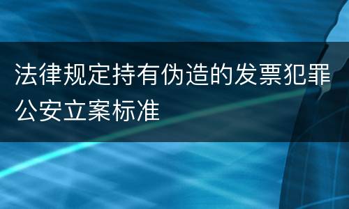 法律规定持有伪造的发票犯罪公安立案标准