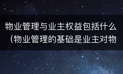 物业管理与业主权益包括什么（物业管理的基础是业主对物业的什么权）
