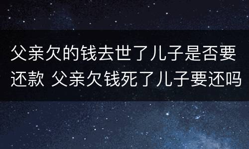 父亲欠的钱去世了儿子是否要还款 父亲欠钱死了儿子要还吗