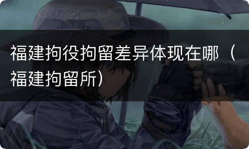 福建拘役拘留差异体现在哪（福建拘留所）