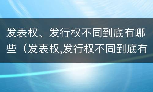 发表权、发行权不同到底有哪些（发表权,发行权不同到底有哪些权利）