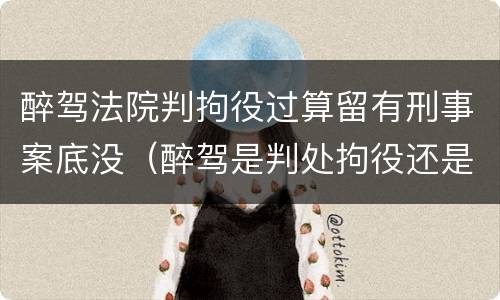 醉驾法院判拘役过算留有刑事案底没（醉驾是判处拘役还是有期徒刑）