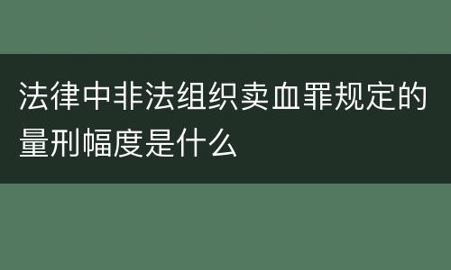 法律中非法组织卖血罪规定的量刑幅度是什么
