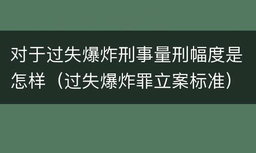 对于过失爆炸刑事量刑幅度是怎样（过失爆炸罪立案标准）