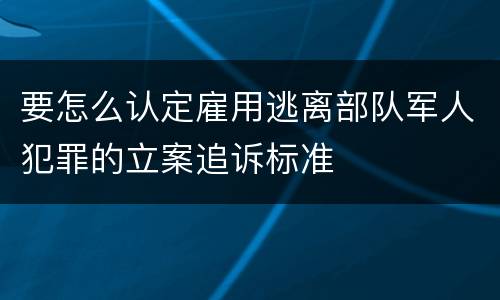 要怎么认定雇用逃离部队军人犯罪的立案追诉标准