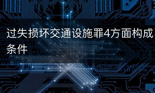 过失损坏交通设施罪4方面构成条件