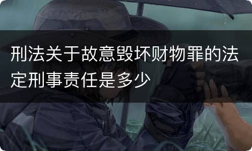 刑法关于故意毁坏财物罪的法定刑事责任是多少