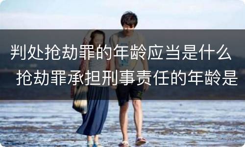 判处抢劫罪的年龄应当是什么 抢劫罪承担刑事责任的年龄是多少岁