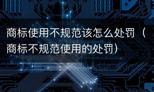 商标使用不规范该怎么处罚（商标不规范使用的处罚）