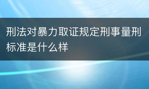 刑法对暴力取证规定刑事量刑标准是什么样