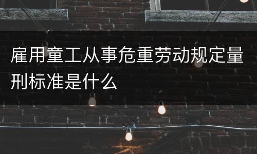 雇用童工从事危重劳动规定量刑标准是什么