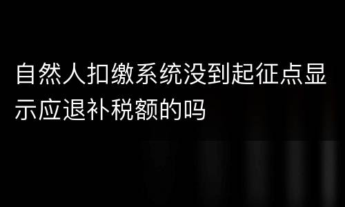 自然人扣缴系统没到起征点显示应退补税额的吗
