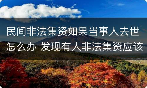 民间非法集资如果当事人去世怎么办 发现有人非法集资应该怎么做