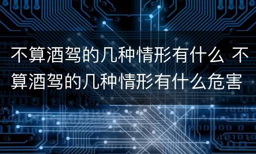 不算酒驾的几种情形有什么 不算酒驾的几种情形有什么危害