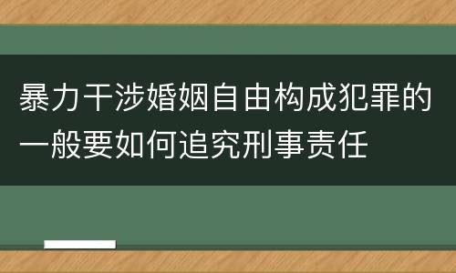暴力干涉婚姻自由构成犯罪的一般要如何追究刑事责任