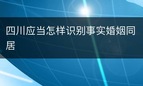 四川应当怎样识别事实婚姻同居