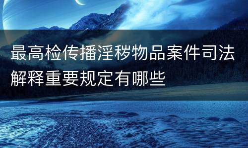 最高检传播淫秽物品案件司法解释重要规定有哪些