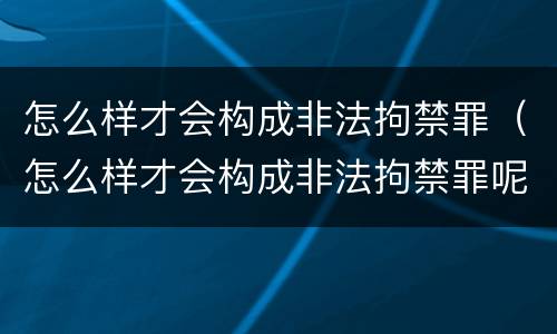 怎么样才会构成非法拘禁罪（怎么样才会构成非法拘禁罪呢）