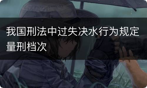 我国刑法中过失决水行为规定量刑档次