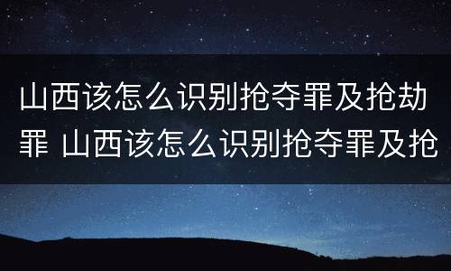 山西该怎么识别抢夺罪及抢劫罪 山西该怎么识别抢夺罪及抢劫罪呢