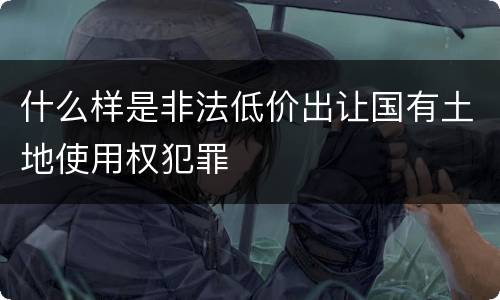 什么样是非法低价出让国有土地使用权犯罪