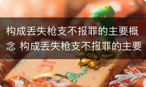 构成丢失枪支不报罪的主要概念 构成丢失枪支不报罪的主要概念是什么