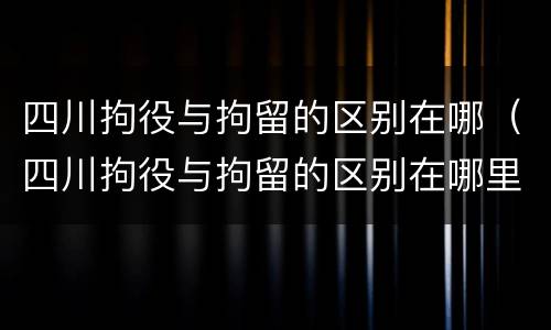 四川拘役与拘留的区别在哪（四川拘役与拘留的区别在哪里）