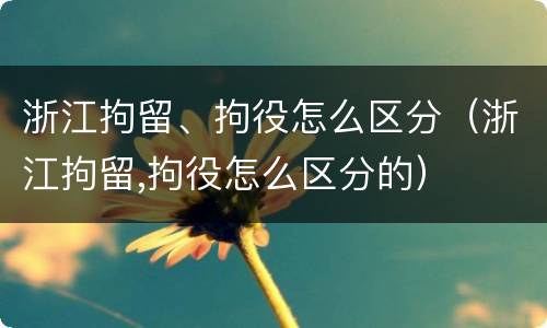 浙江拘留、拘役怎么区分（浙江拘留,拘役怎么区分的）