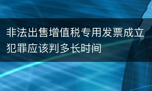 非法出售增值税专用发票成立犯罪应该判多长时间