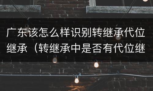 广东该怎么样识别转继承代位继承（转继承中是否有代位继承）