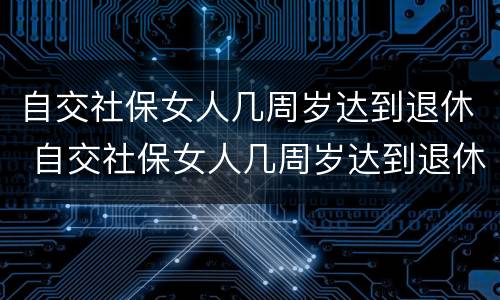 自交社保女人几周岁达到退休 自交社保女人几周岁达到退休标准