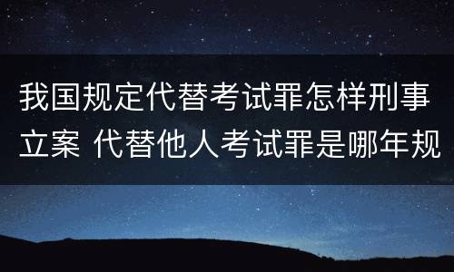 我国规定代替考试罪怎样刑事立案 代替他人考试罪是哪年规定