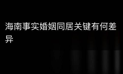 海南事实婚姻同居关键有何差异
