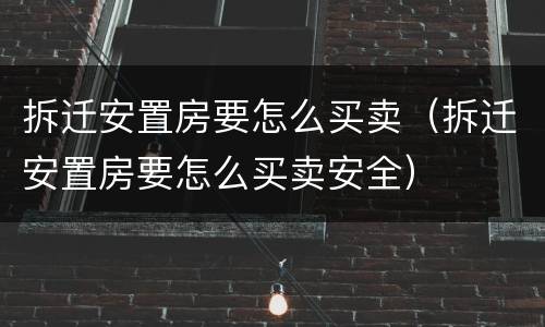 拆迁安置房要怎么买卖（拆迁安置房要怎么买卖安全）