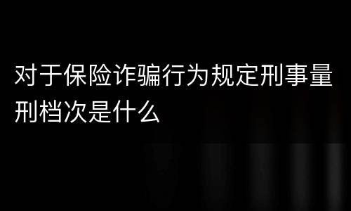 对于保险诈骗行为规定刑事量刑档次是什么