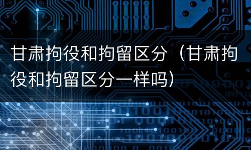 甘肃拘役和拘留区分（甘肃拘役和拘留区分一样吗）
