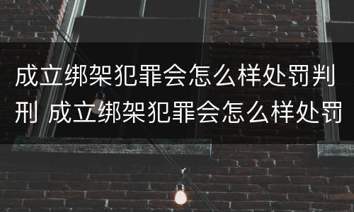 成立绑架犯罪会怎么样处罚判刑 成立绑架犯罪会怎么样处罚判刑吗