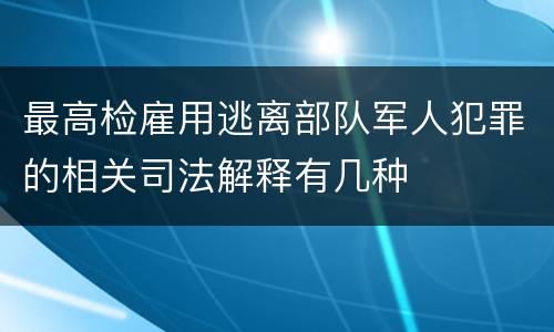 最高检雇用逃离部队军人犯罪的相关司法解释有几种
