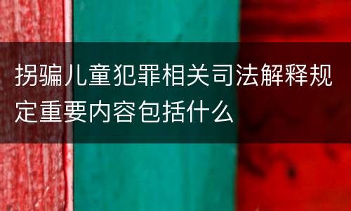 拐骗儿童犯罪相关司法解释规定重要内容包括什么