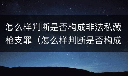 怎么样判断是否构成非法私藏枪支罪（怎么样判断是否构成非法私藏枪支罪）