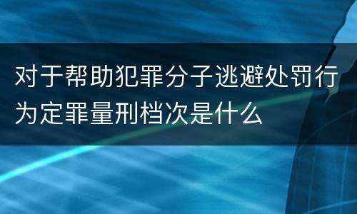 对于帮助犯罪分子逃避处罚行为定罪量刑档次是什么