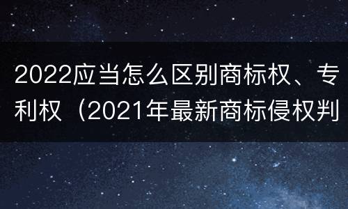 2022应当怎么区别商标权、专利权（2021年最新商标侵权判断标准）
