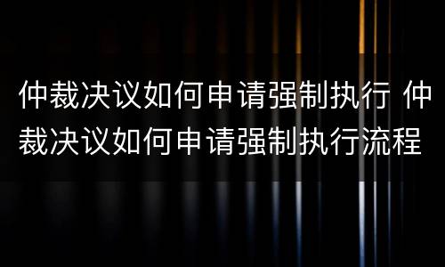 仲裁决议如何申请强制执行 仲裁决议如何申请强制执行流程