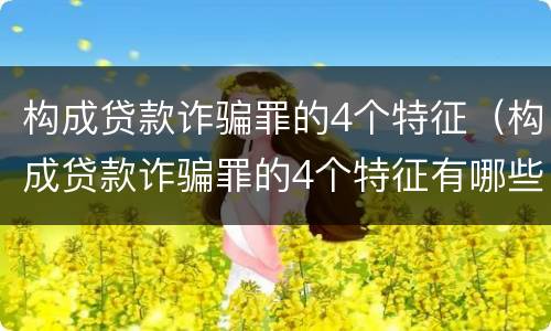 构成贷款诈骗罪的4个特征（构成贷款诈骗罪的4个特征有哪些）