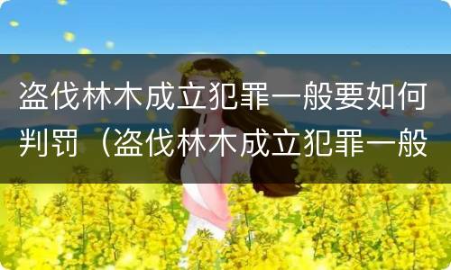 盗伐林木成立犯罪一般要如何判罚（盗伐林木成立犯罪一般要如何判罚呢）