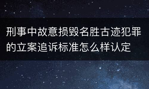 刑事中故意损毁名胜古迹犯罪的立案追诉标准怎么样认定