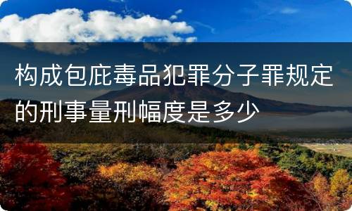 构成包庇毒品犯罪分子罪规定的刑事量刑幅度是多少