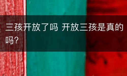 三孩开放了吗 开放三孩是真的吗?