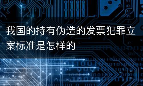 我国的持有伪造的发票犯罪立案标准是怎样的